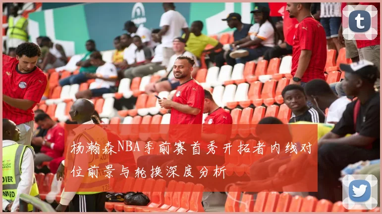 杨瀚森NBA季前赛首秀开拓者内线对位前景与轮换深度分析