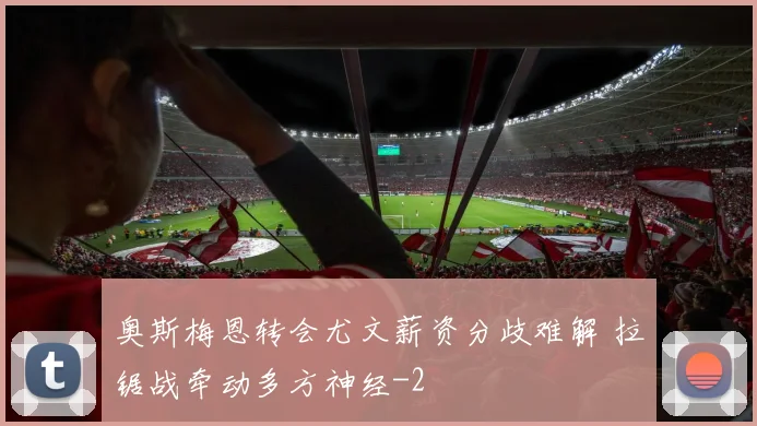 奥斯梅恩转会尤文薪资分歧难解 拉锯战牵动多方神经