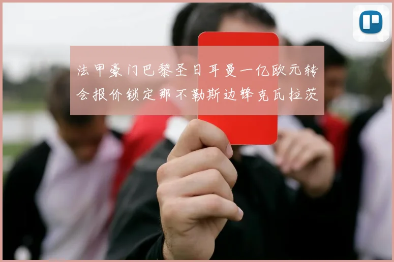 法甲豪门巴黎圣日耳曼一亿欧元转会报价锁定那不勒斯边锋克瓦拉茨赫利亚