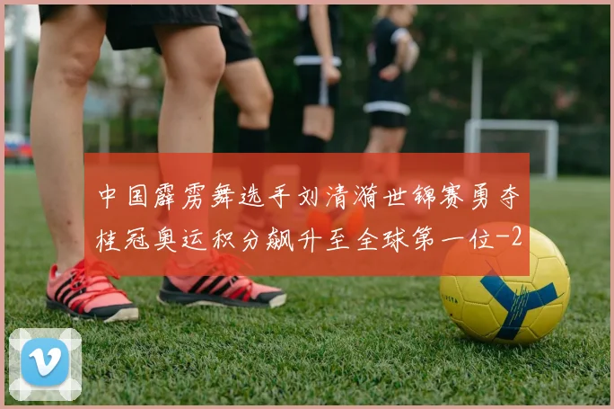 中国霹雳舞选手刘清漪世锦赛勇夺桂冠奥运积分飙升至全球第一位