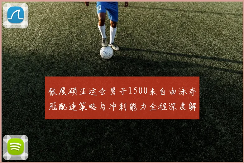 张展硕亚运会男子1500米自由泳夺冠配速策略与冲刺能力全程深度解析