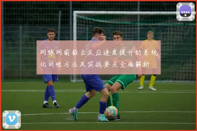 网球网前截击反应速度提升的系统化训练方法及实战要点全面解析