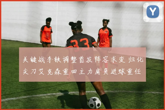 关键战李铁调整首发阵容求变 归化尖刀艾克森重回主力肩负进球重任