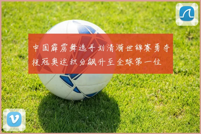 中国霹雳舞选手刘清漪世锦赛勇夺桂冠奥运积分飙升至全球第一位