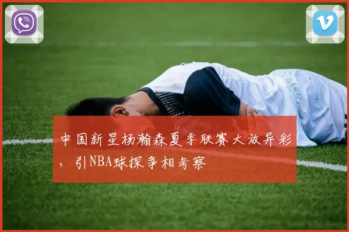中国新星杨瀚森夏季联赛大放异彩，引NBA球探争相考察