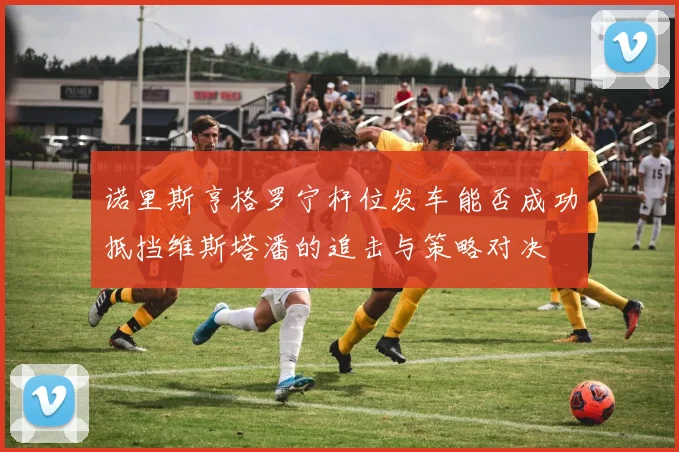 诺里斯亨格罗宁杆位发车能否成功抵挡维斯塔潘的追击与策略对决