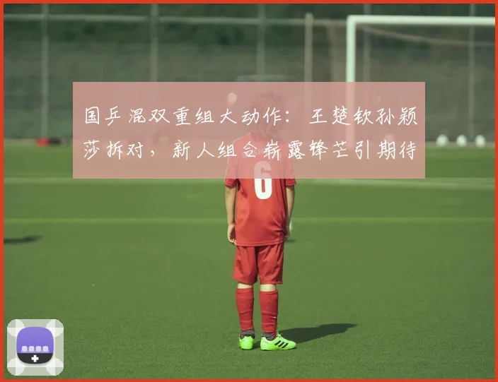国乒混双重组大动作：王楚钦孙颖莎拆对，新人组合崭露锋芒引期待