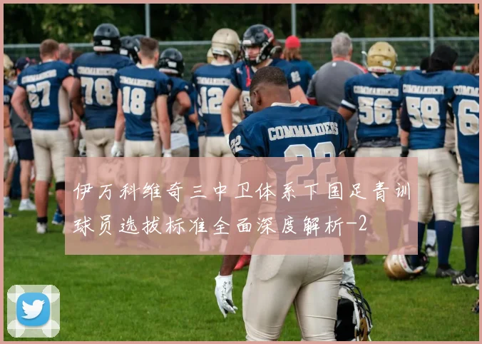 伊万科维奇三中卫体系下国足青训球员选拔标准全面深度解析