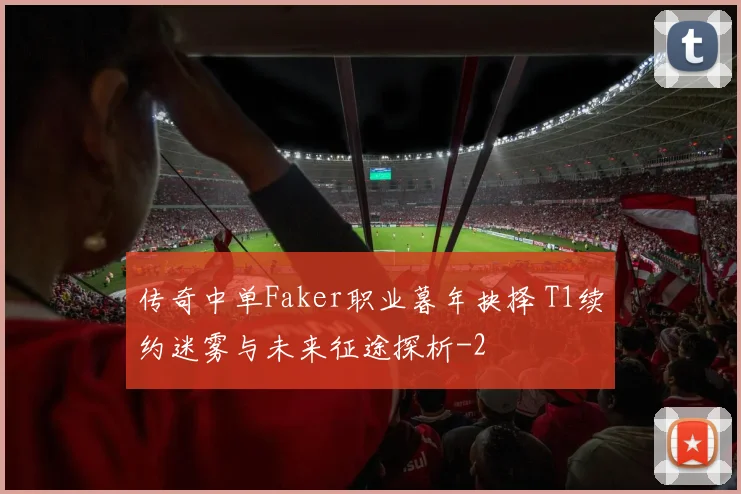 传奇中单Faker职业暮年抉择 T1续约迷雾与未来征途探析