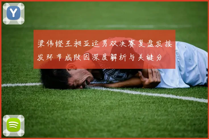梁伟铿王昶亚运男双决赛复盘发接发环节成败因深度解析与关键分