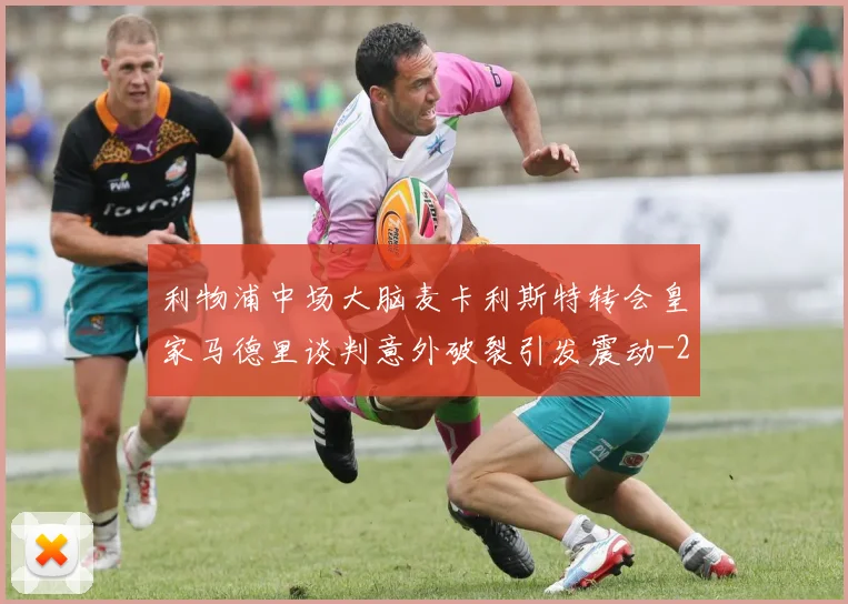 利物浦中场大脑麦卡利斯特转会皇家马德里谈判意外破裂引发震动