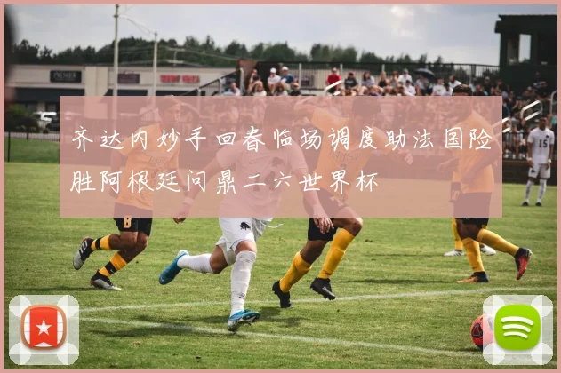 齐达内妙手回春临场调度助法国险胜阿根廷问鼎二六世界杯