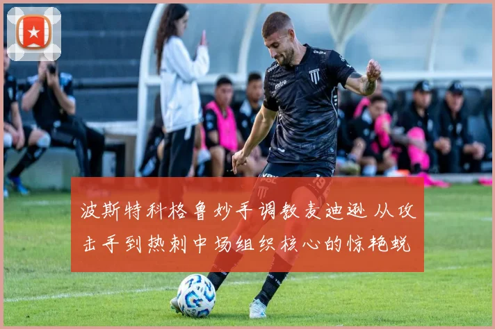 波斯特科格鲁妙手调教麦迪逊 从攻击手到热刺中场组织核心的惊艳蜕变
