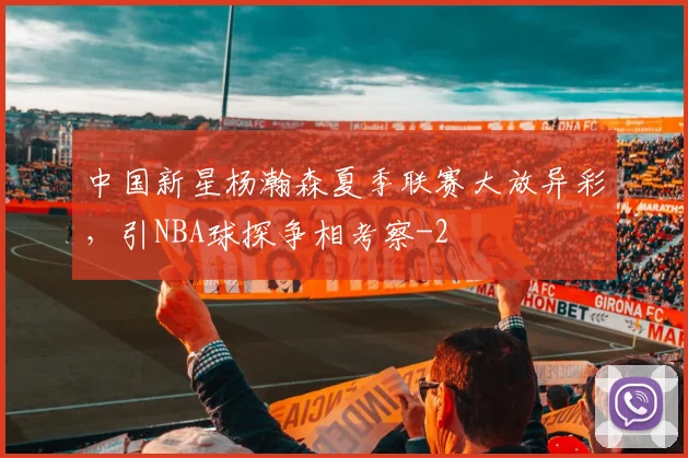 中国新星杨瀚森夏季联赛大放异彩,引NBA球探争相考察