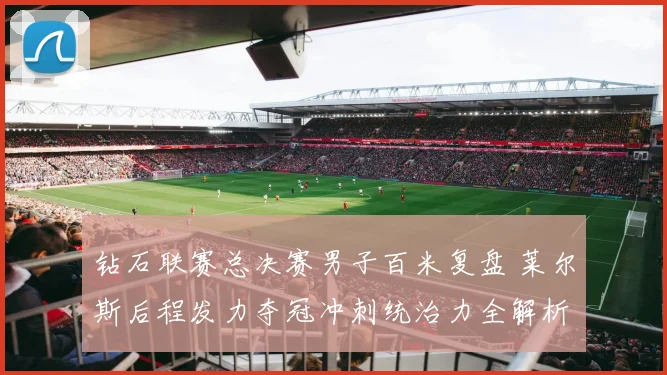 钻石联赛总决赛男子百米复盘 莱尔斯后程发力夺冠冲刺统治力全解析