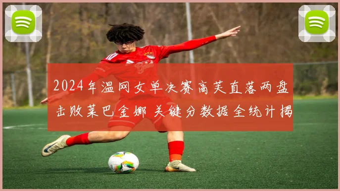 2024年温网女单决赛高芙直落两盘击败莱巴金娜 关键分数据全统计揭示冠军底蕴