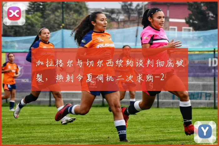 加拉格尔与切尔西续约谈判彻底破裂,热刺今夏伺机二次求购