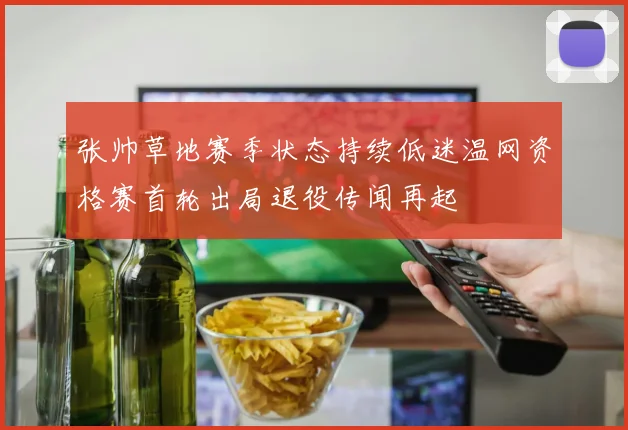 张帅草地赛季状态持续低迷温网资格赛首轮出局退役传闻再起