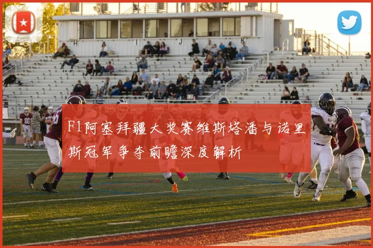 F1阿塞拜疆大奖赛维斯塔潘与诺里斯冠军争夺前瞻深度解析