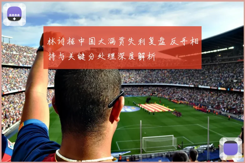 林诗栋中国大满贯失利复盘 反手相持与关键分处理深度解析