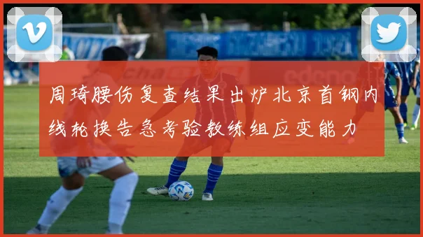 周琦腰伤复查结果出炉北京首钢内线轮换告急考验教练组应变能力