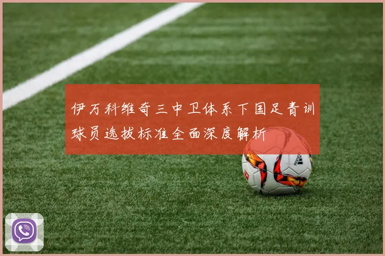 伊万科维奇三中卫体系下国足青训球员选拔标准全面深度解析