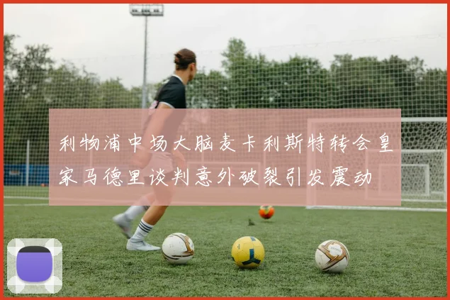 利物浦中场大脑麦卡利斯特转会皇家马德里谈判意外破裂引发震动