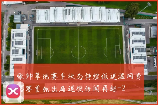 张帅草地赛季状态持续低迷温网资格赛首轮出局退役传闻再起